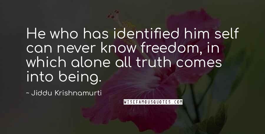 Jiddu Krishnamurti Quotes: He who has identified him self can never know freedom, in which alone all truth comes into being.