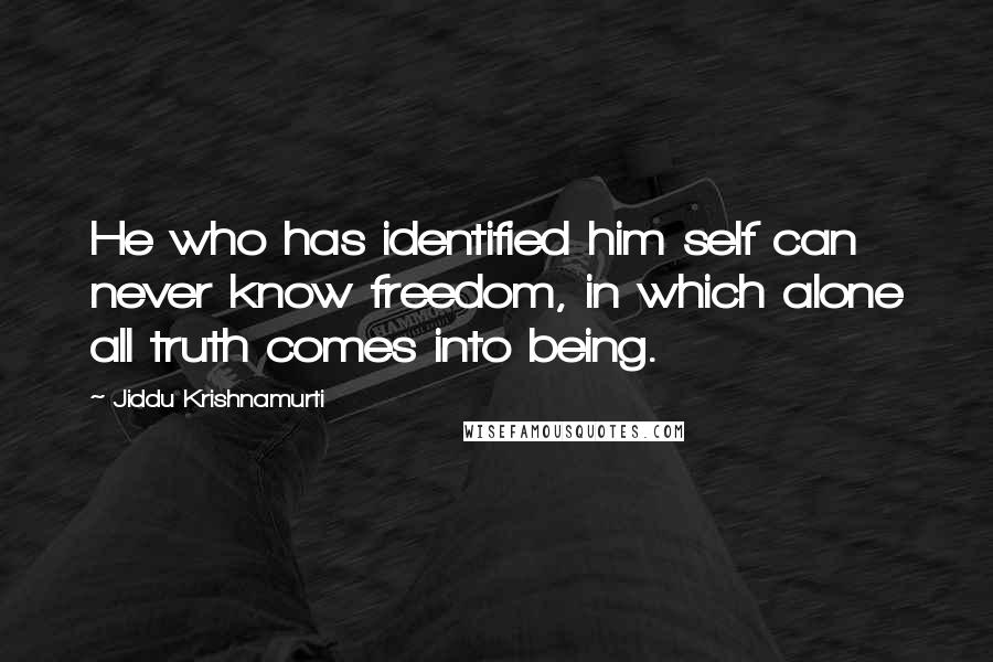 Jiddu Krishnamurti Quotes: He who has identified him self can never know freedom, in which alone all truth comes into being.