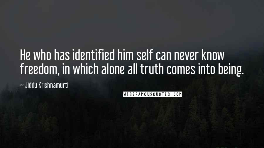 Jiddu Krishnamurti Quotes: He who has identified him self can never know freedom, in which alone all truth comes into being.