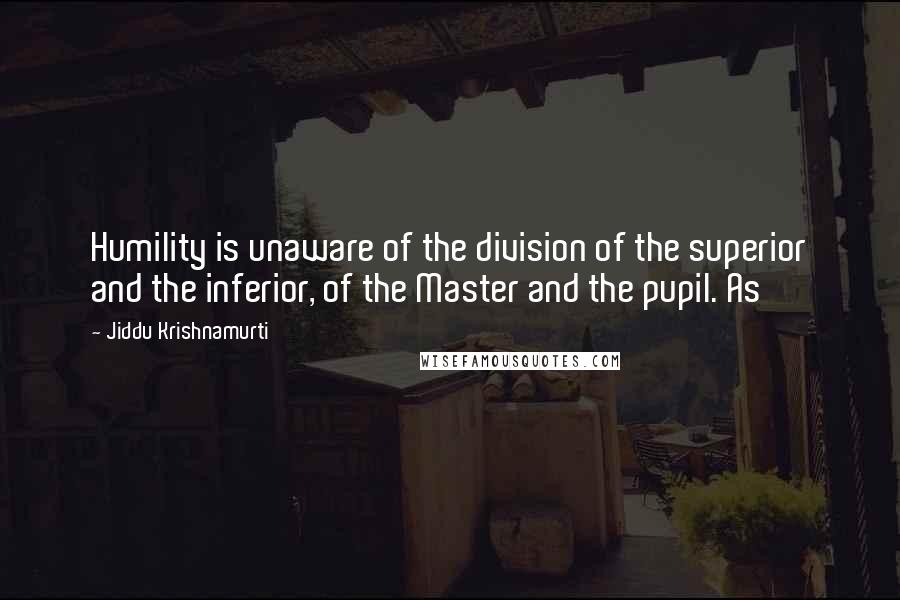 Jiddu Krishnamurti Quotes: Humility is unaware of the division of the superior and the inferior, of the Master and the pupil. As