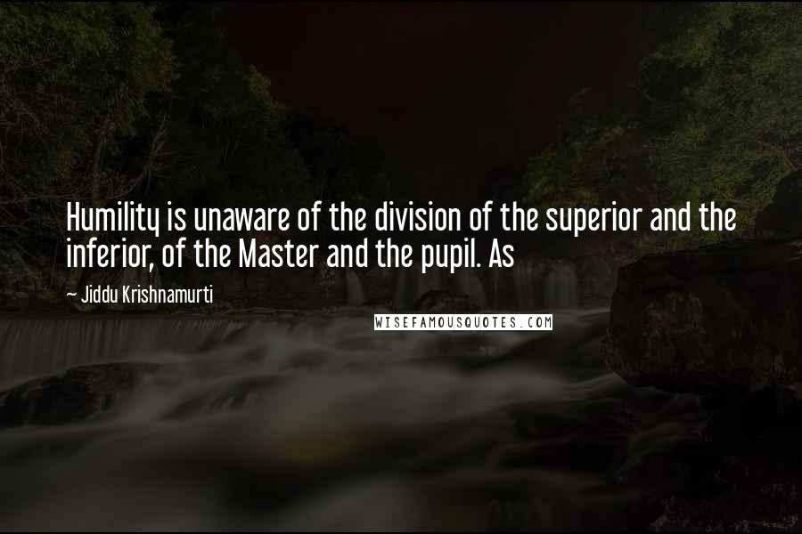 Jiddu Krishnamurti Quotes: Humility is unaware of the division of the superior and the inferior, of the Master and the pupil. As