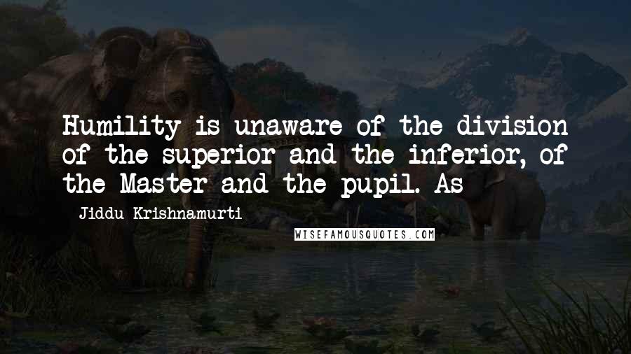 Jiddu Krishnamurti Quotes: Humility is unaware of the division of the superior and the inferior, of the Master and the pupil. As