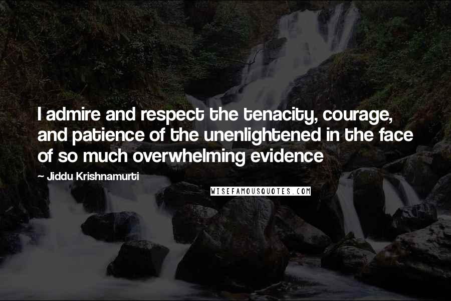 Jiddu Krishnamurti Quotes: I admire and respect the tenacity, courage, and patience of the unenlightened in the face of so much overwhelming evidence