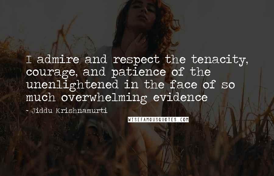 Jiddu Krishnamurti Quotes: I admire and respect the tenacity, courage, and patience of the unenlightened in the face of so much overwhelming evidence