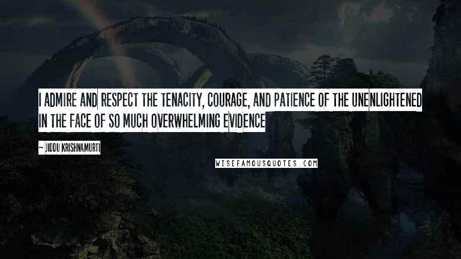 Jiddu Krishnamurti Quotes: I admire and respect the tenacity, courage, and patience of the unenlightened in the face of so much overwhelming evidence