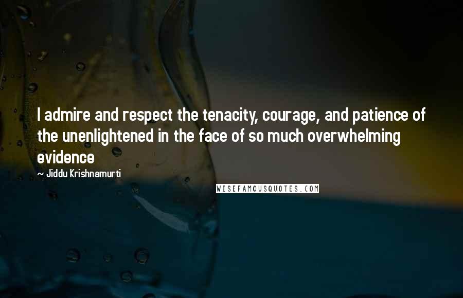 Jiddu Krishnamurti Quotes: I admire and respect the tenacity, courage, and patience of the unenlightened in the face of so much overwhelming evidence