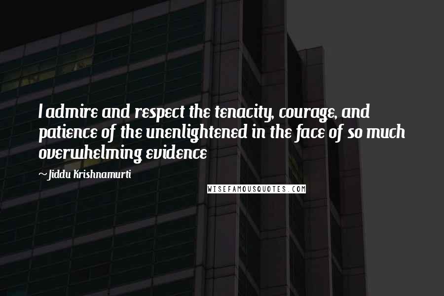 Jiddu Krishnamurti Quotes: I admire and respect the tenacity, courage, and patience of the unenlightened in the face of so much overwhelming evidence