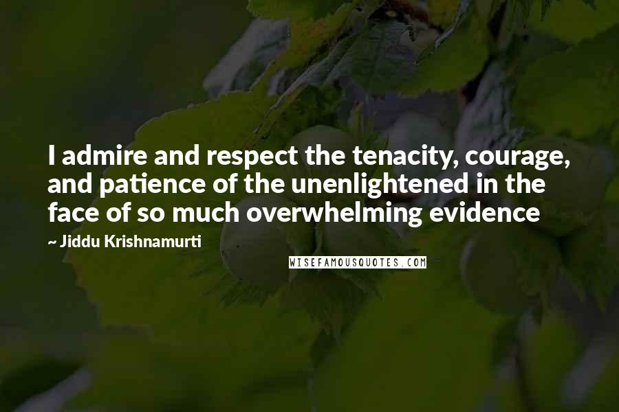 Jiddu Krishnamurti Quotes: I admire and respect the tenacity, courage, and patience of the unenlightened in the face of so much overwhelming evidence