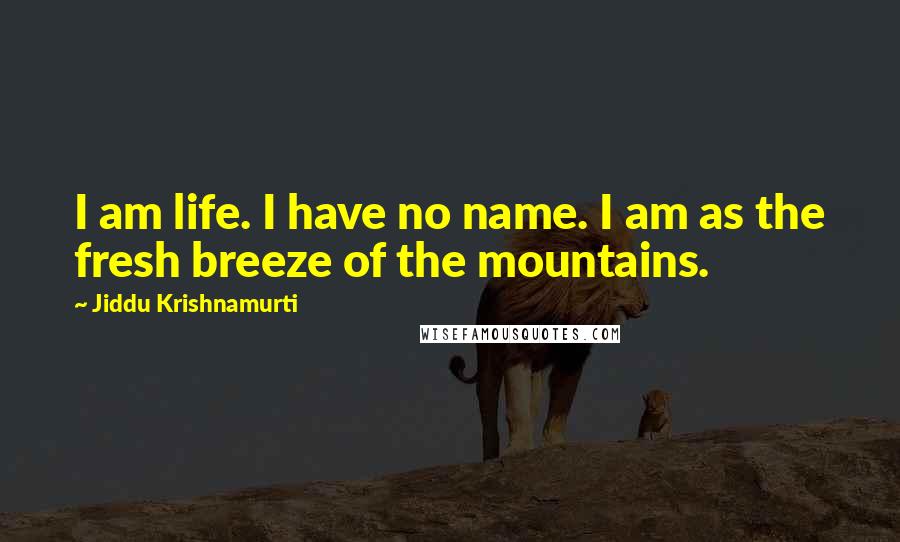 Jiddu Krishnamurti Quotes: I am life. I have no name. I am as the fresh breeze of the mountains.