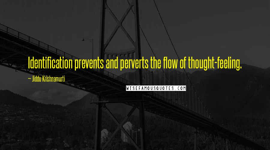 Jiddu Krishnamurti Quotes: Identification prevents and perverts the flow of thought-feeling.