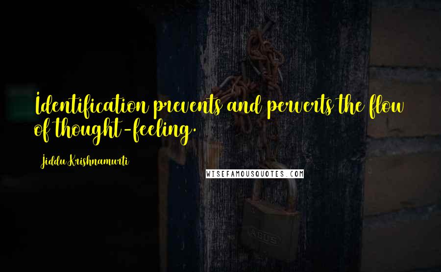 Jiddu Krishnamurti Quotes: Identification prevents and perverts the flow of thought-feeling.