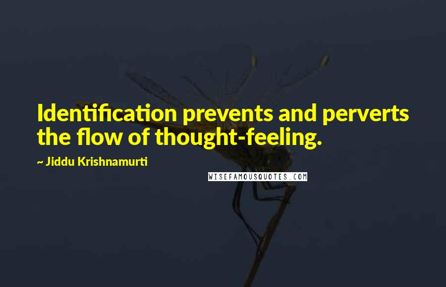 Jiddu Krishnamurti Quotes: Identification prevents and perverts the flow of thought-feeling.
