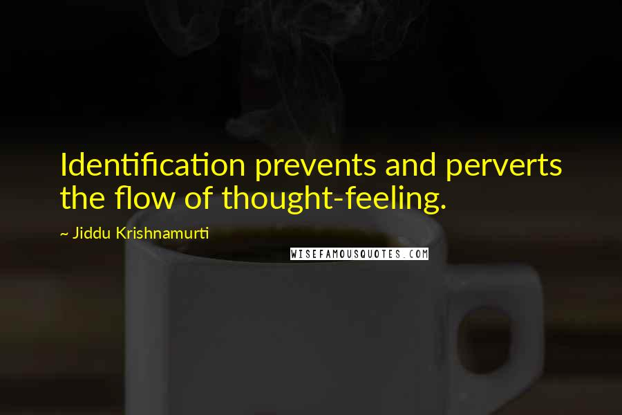 Jiddu Krishnamurti Quotes: Identification prevents and perverts the flow of thought-feeling.