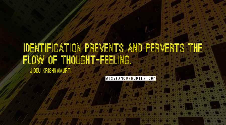 Jiddu Krishnamurti Quotes: Identification prevents and perverts the flow of thought-feeling.