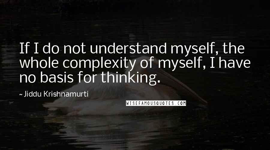 Jiddu Krishnamurti Quotes: If I do not understand myself, the whole complexity of myself, I have no basis for thinking.