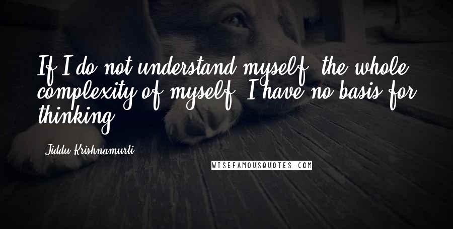 Jiddu Krishnamurti Quotes: If I do not understand myself, the whole complexity of myself, I have no basis for thinking.