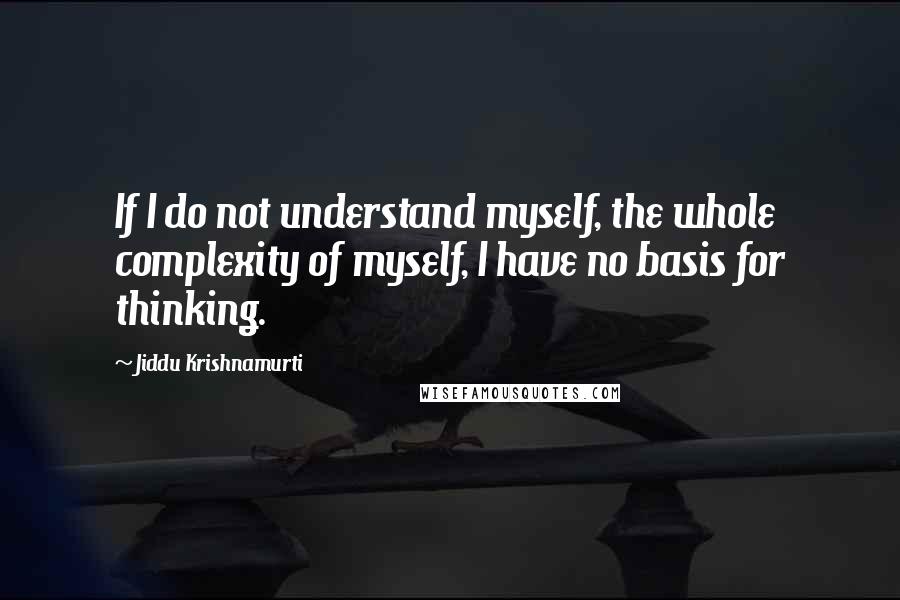 Jiddu Krishnamurti Quotes: If I do not understand myself, the whole complexity of myself, I have no basis for thinking.