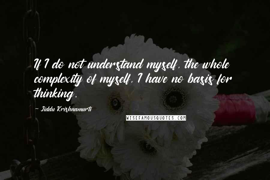 Jiddu Krishnamurti Quotes: If I do not understand myself, the whole complexity of myself, I have no basis for thinking.