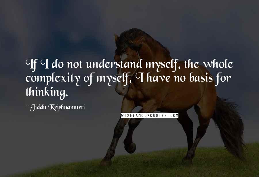 Jiddu Krishnamurti Quotes: If I do not understand myself, the whole complexity of myself, I have no basis for thinking.
