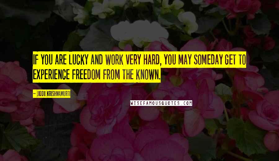 Jiddu Krishnamurti Quotes: If you are lucky and work very hard, you may someday get to experience freedom from the known.