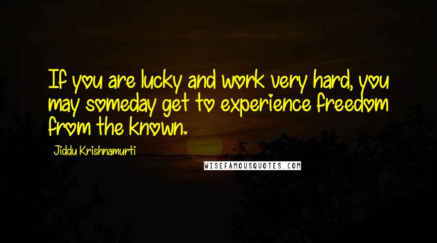 Jiddu Krishnamurti Quotes: If you are lucky and work very hard, you may someday get to experience freedom from the known.