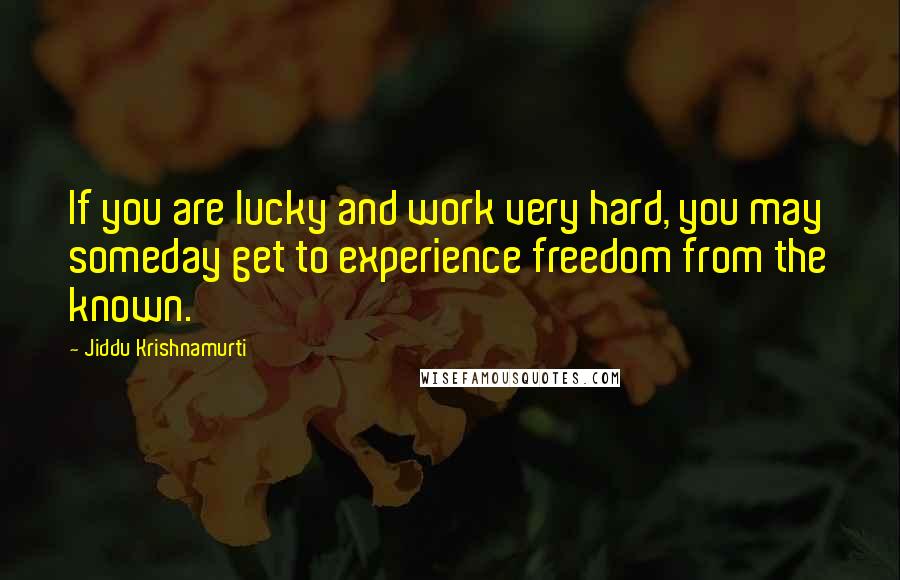 Jiddu Krishnamurti Quotes: If you are lucky and work very hard, you may someday get to experience freedom from the known.