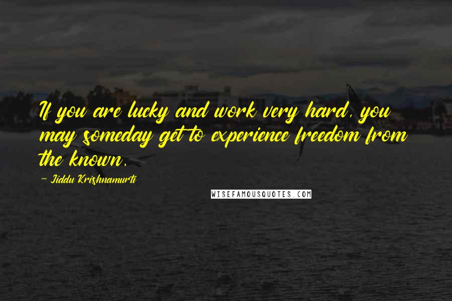 Jiddu Krishnamurti Quotes: If you are lucky and work very hard, you may someday get to experience freedom from the known.