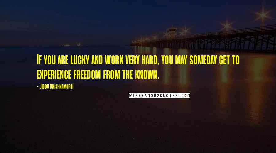 Jiddu Krishnamurti Quotes: If you are lucky and work very hard, you may someday get to experience freedom from the known.