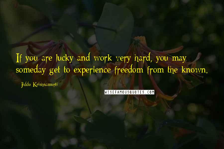 Jiddu Krishnamurti Quotes: If you are lucky and work very hard, you may someday get to experience freedom from the known.
