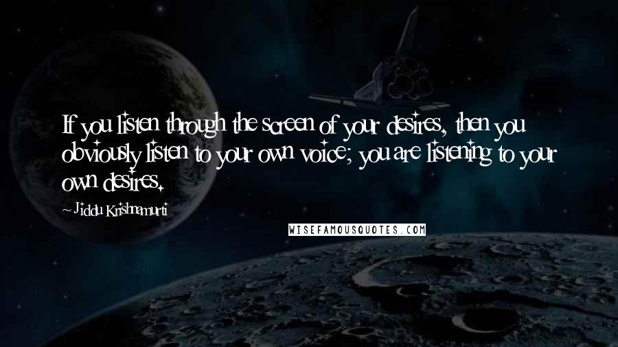 Jiddu Krishnamurti Quotes: If you listen through the screen of your desires, then you obviously listen to your own voice; you are listening to your own desires.