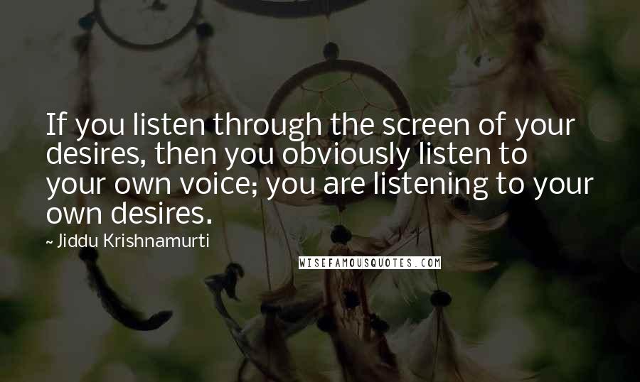 Jiddu Krishnamurti Quotes: If you listen through the screen of your desires, then you obviously listen to your own voice; you are listening to your own desires.