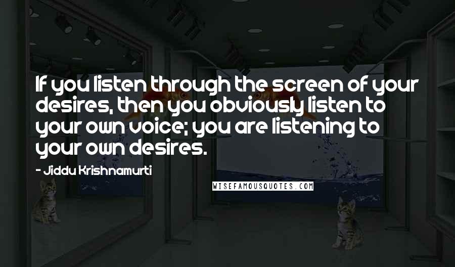 Jiddu Krishnamurti Quotes: If you listen through the screen of your desires, then you obviously listen to your own voice; you are listening to your own desires.