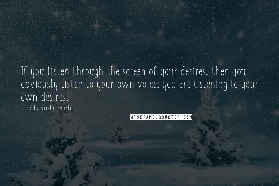 Jiddu Krishnamurti Quotes: If you listen through the screen of your desires, then you obviously listen to your own voice; you are listening to your own desires.