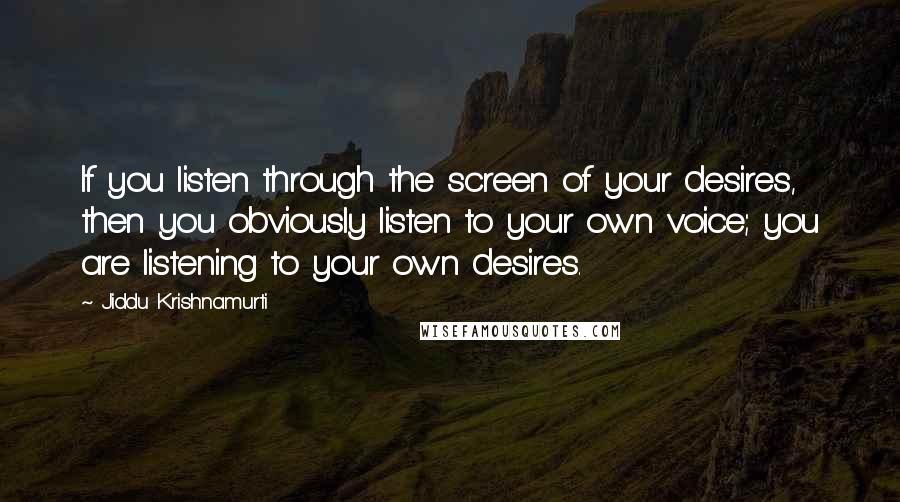 Jiddu Krishnamurti Quotes: If you listen through the screen of your desires, then you obviously listen to your own voice; you are listening to your own desires.