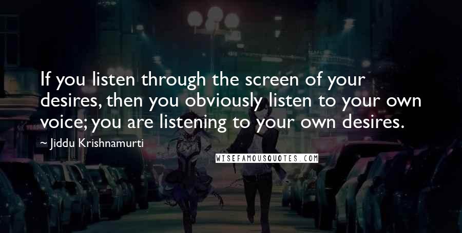 Jiddu Krishnamurti Quotes: If you listen through the screen of your desires, then you obviously listen to your own voice; you are listening to your own desires.