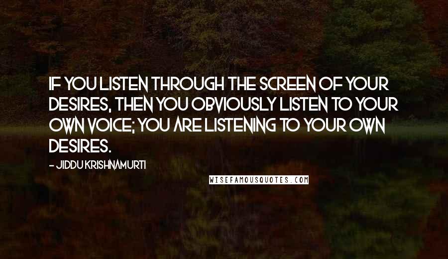 Jiddu Krishnamurti Quotes: If you listen through the screen of your desires, then you obviously listen to your own voice; you are listening to your own desires.