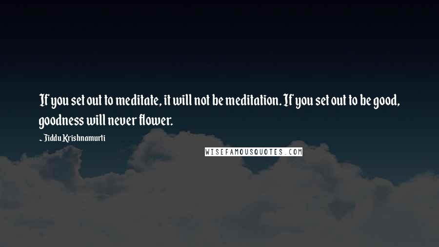 Jiddu Krishnamurti Quotes: If you set out to meditate, it will not be meditation. If you set out to be good, goodness will never flower.