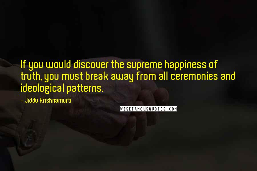 Jiddu Krishnamurti Quotes: If you would discover the supreme happiness of truth, you must break away from all ceremonies and ideological patterns.