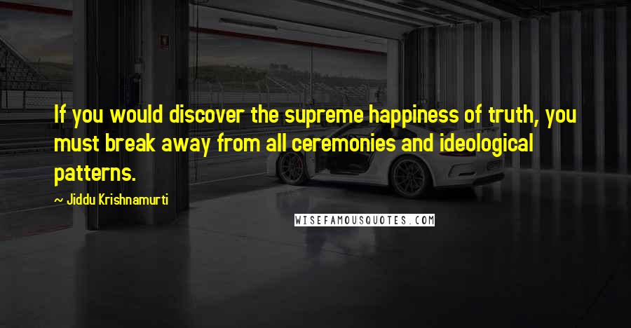 Jiddu Krishnamurti Quotes: If you would discover the supreme happiness of truth, you must break away from all ceremonies and ideological patterns.