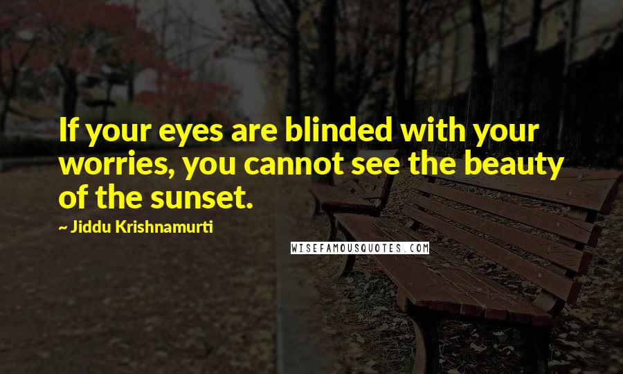 Jiddu Krishnamurti Quotes: If your eyes are blinded with your worries, you cannot see the beauty of the sunset.