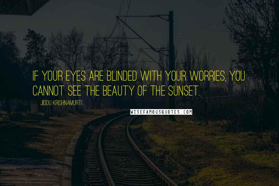 Jiddu Krishnamurti Quotes: If your eyes are blinded with your worries, you cannot see the beauty of the sunset.