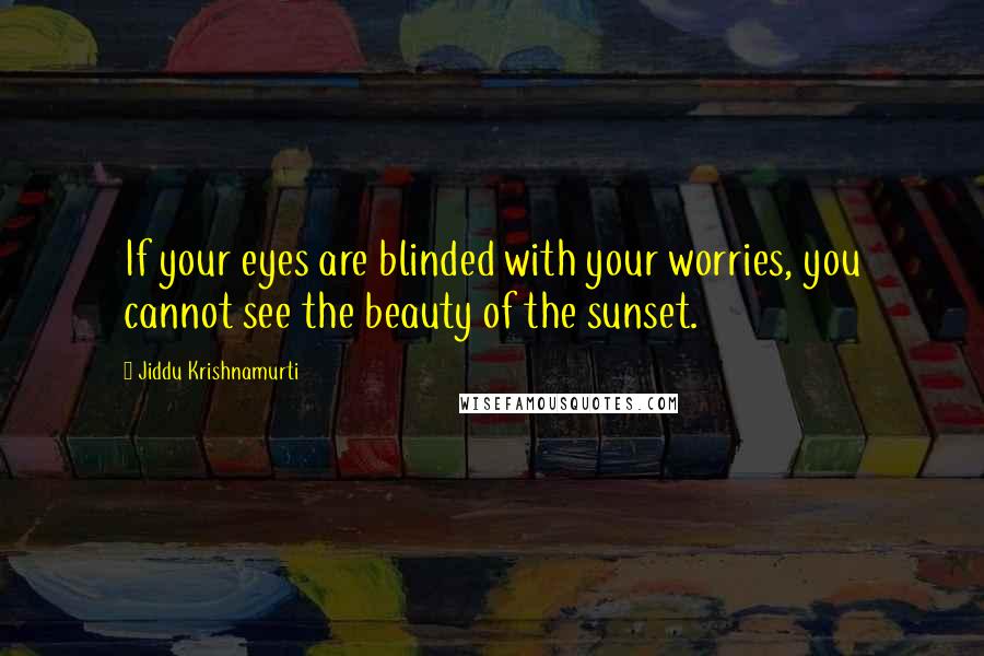 Jiddu Krishnamurti Quotes: If your eyes are blinded with your worries, you cannot see the beauty of the sunset.