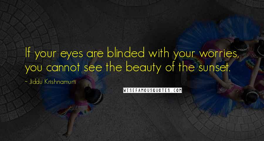 Jiddu Krishnamurti Quotes: If your eyes are blinded with your worries, you cannot see the beauty of the sunset.