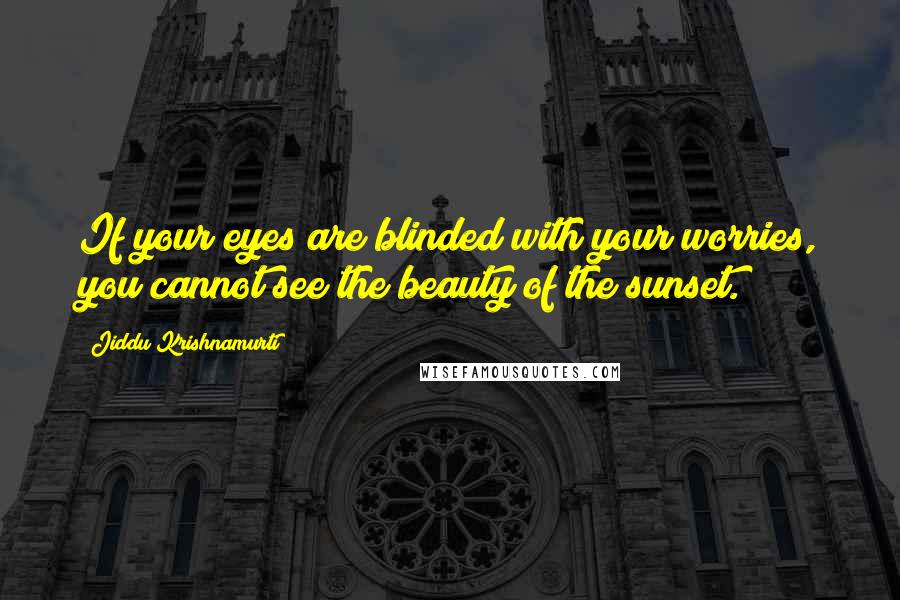 Jiddu Krishnamurti Quotes: If your eyes are blinded with your worries, you cannot see the beauty of the sunset.