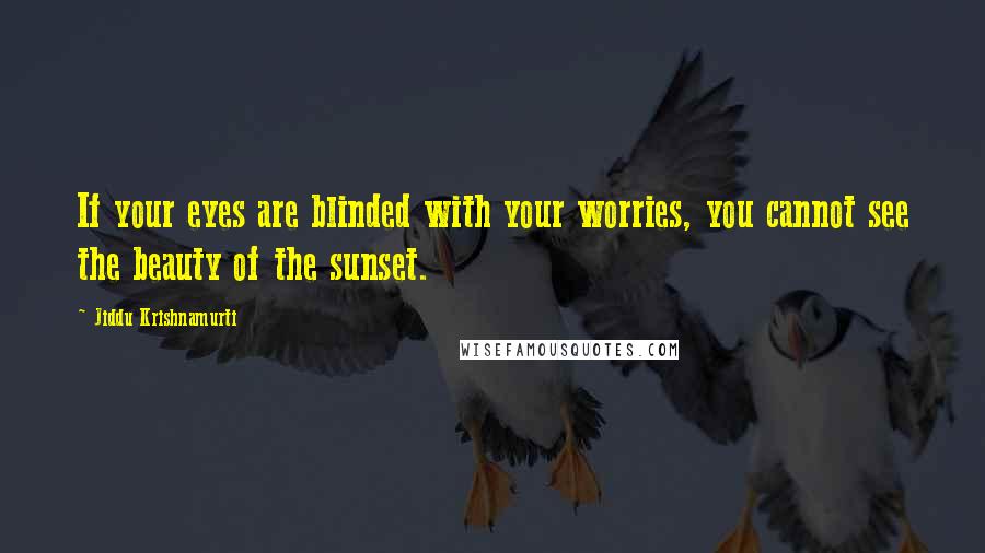 Jiddu Krishnamurti Quotes: If your eyes are blinded with your worries, you cannot see the beauty of the sunset.