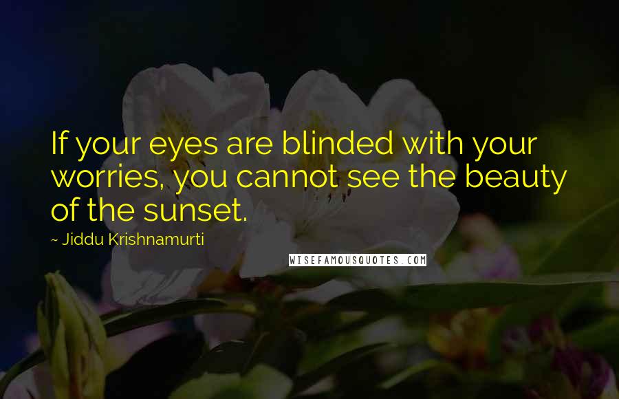 Jiddu Krishnamurti Quotes: If your eyes are blinded with your worries, you cannot see the beauty of the sunset.