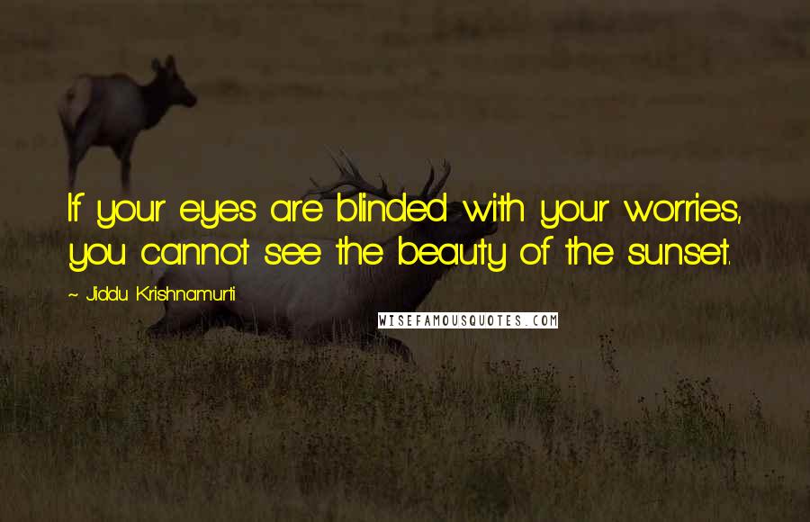 Jiddu Krishnamurti Quotes: If your eyes are blinded with your worries, you cannot see the beauty of the sunset.