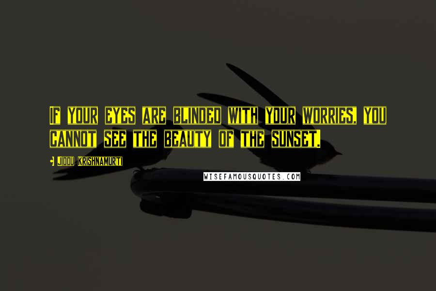 Jiddu Krishnamurti Quotes: If your eyes are blinded with your worries, you cannot see the beauty of the sunset.