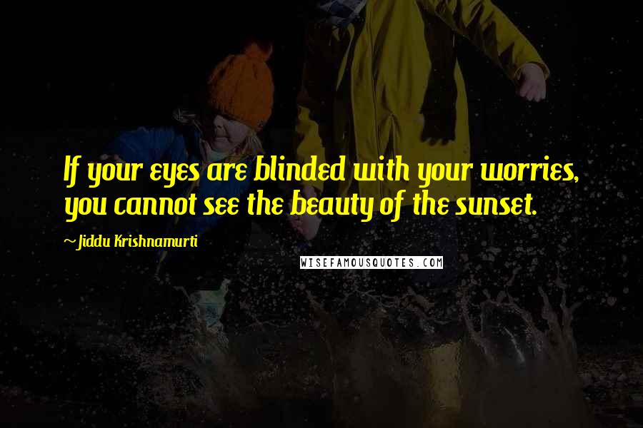 Jiddu Krishnamurti Quotes: If your eyes are blinded with your worries, you cannot see the beauty of the sunset.