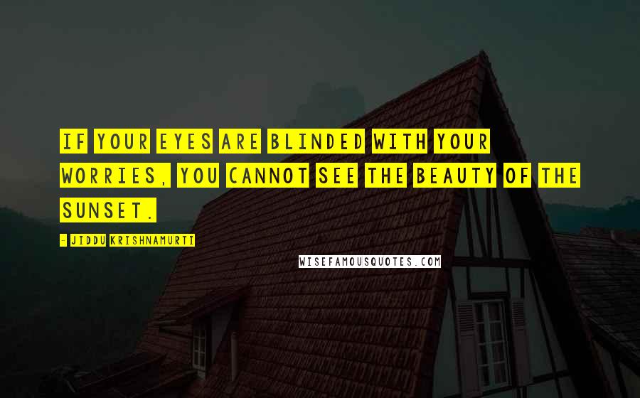 Jiddu Krishnamurti Quotes: If your eyes are blinded with your worries, you cannot see the beauty of the sunset.